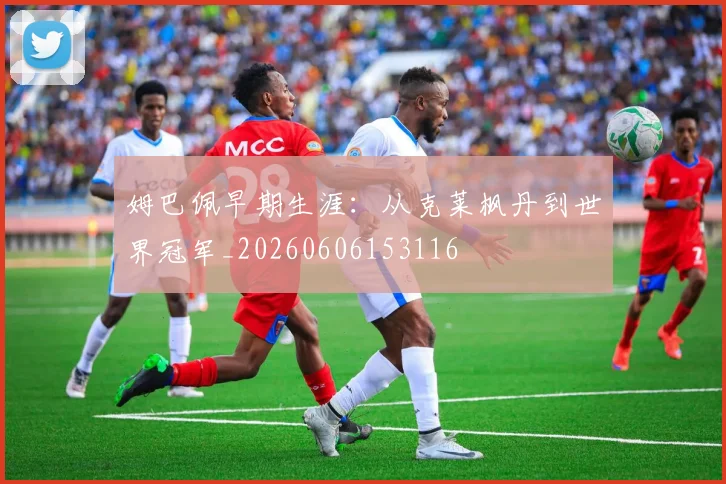 姆巴佩早期生涯：从克莱枫丹到世界冠军_20260606153116