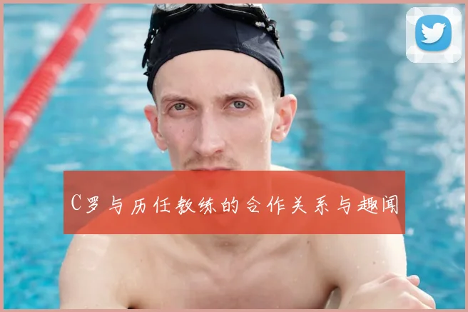 C罗与历任教练的合作关系与趣闻