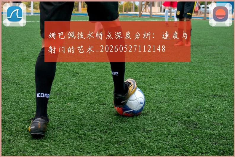 姆巴佩技术特点深度分析：速度与射门的艺术_20260527112148