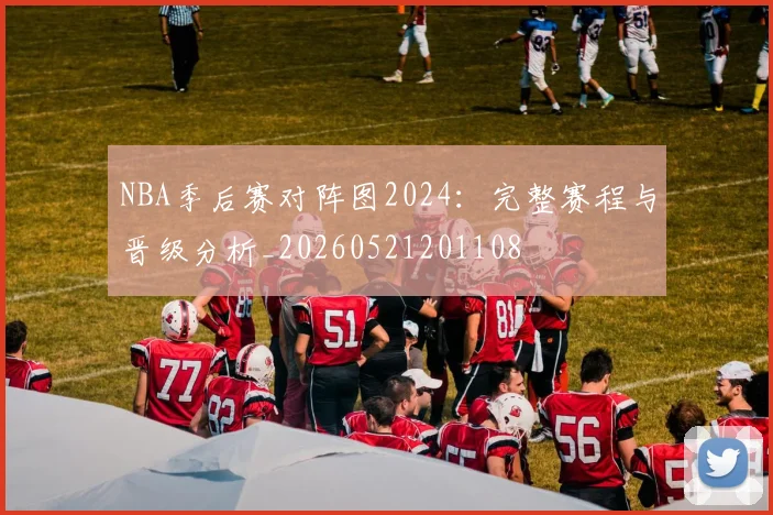 NBA季后赛对阵图2024：完整赛程与晋级分析_20260521201108