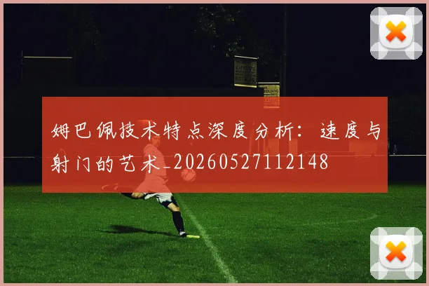 姆巴佩技术特点深度分析：速度与射门的艺术_20260527112148