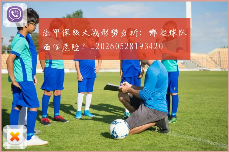 法甲保级大战形势分析：哪些球队面临危险？_20260528193420