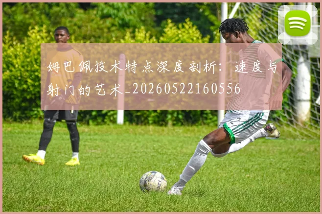 姆巴佩技术特点深度剖析：速度与射门的艺术_20260522160556
