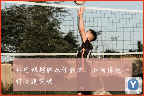 姆巴佩招牌动作教学：如何像他一样快速突破