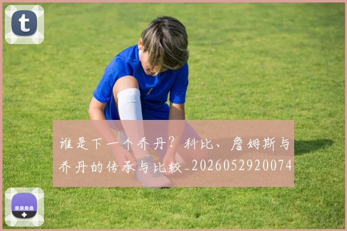 谁是下一个乔丹？科比、詹姆斯与乔丹的传承与比较_20260529200745