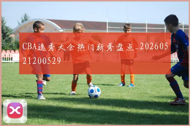 CBA选秀大会热门新秀盘点_20260521200529