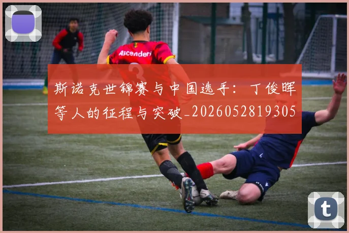 斯诺克世锦赛与中国选手：丁俊晖等人的征程与突破_20260528193053