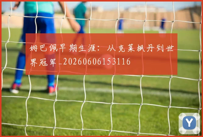 姆巴佩早期生涯：从克莱枫丹到世界冠军_20260606153116