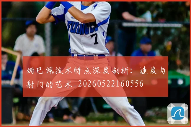 姆巴佩技术特点深度剖析：速度与射门的艺术_20260522160556