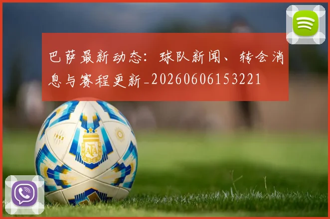 巴萨最新动态：球队新闻、转会消息与赛程更新_20260606153221