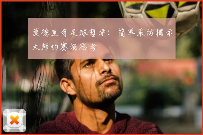 莫德里奇足球哲学：简单采访揭示大师的赛场思考