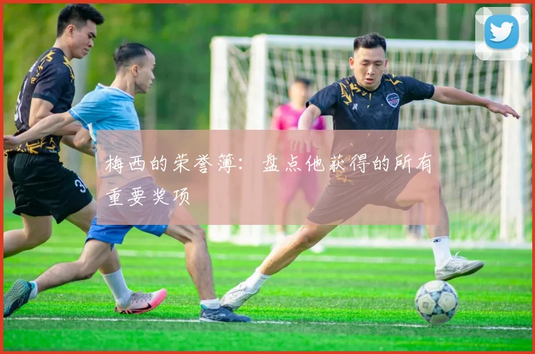 梅西的荣誉簿：盘点他获得的所有重要奖项