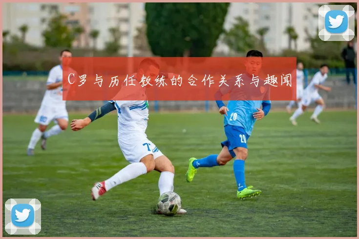 C罗与历任教练的合作关系与趣闻