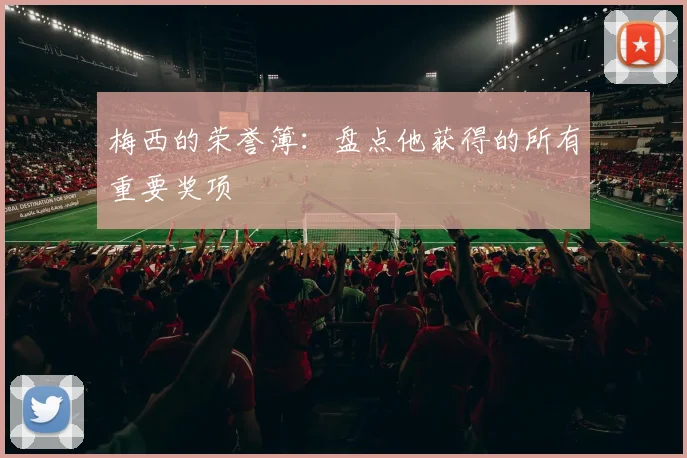 梅西的荣誉簿：盘点他获得的所有重要奖项