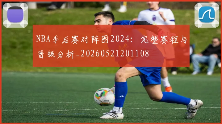 NBA季后赛对阵图2024：完整赛程与晋级分析_20260521201108