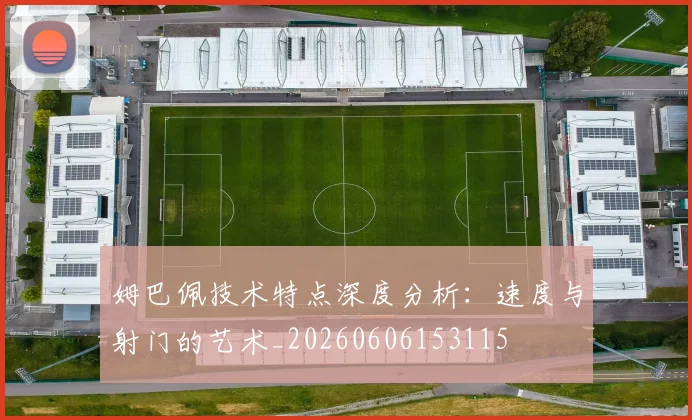 姆巴佩技术特点深度分析：速度与射门的艺术_20260606153115